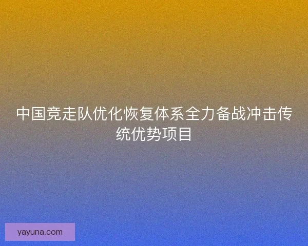 中国竞走队优化恢复体系全力备战冲击传统优势项目