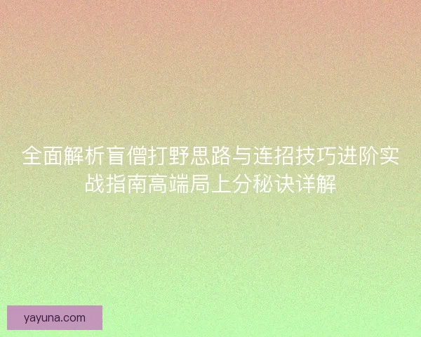 全面解析盲僧打野思路与连招技巧进阶实战指南高端局上分秘诀详解 全面解析盲僧打野思路与连招技巧进阶实战指南高端局上分秘诀详解