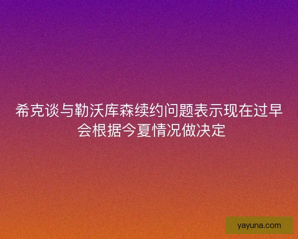 希克谈与勒沃库森续约问题表示现在过早 会根据今夏情况做决定