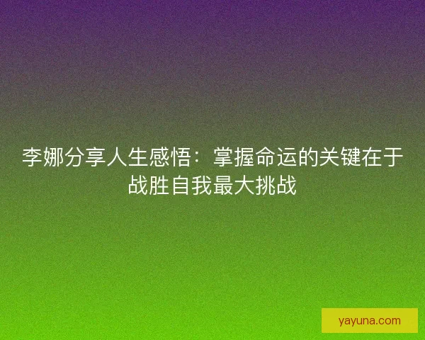 李娜分享人生感悟：掌握命运的关键在于战胜自我最大挑战