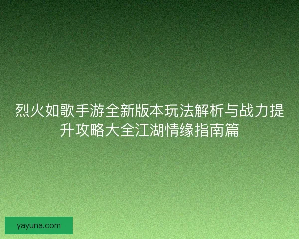 烈火如歌手游全新版本玩法解析与战力提升攻略大全江湖情缘指南篇