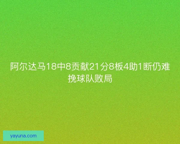 阿尔达马18中8贡献21分8板4助1断仍难挽球队败局