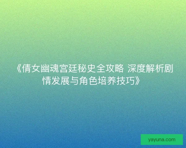 《倩女幽魂宫廷秘史全攻略 深度解析剧情发展与角色培养技巧》