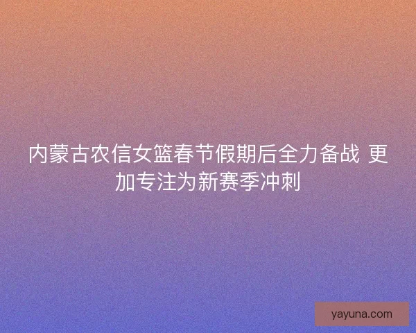 内蒙古农信女篮春节假期后全力备战 更加专注为新赛季冲刺 内蒙古农信女篮春节假期后全力备战 更加专注为新赛季冲刺