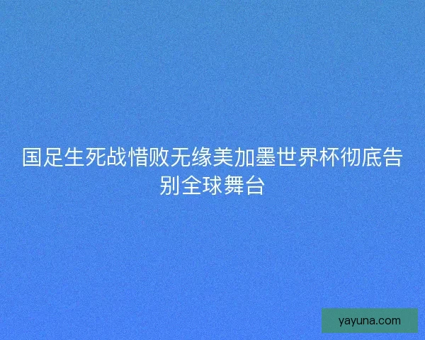 国足生死战惜败无缘美加墨世界杯彻底告别全球舞台