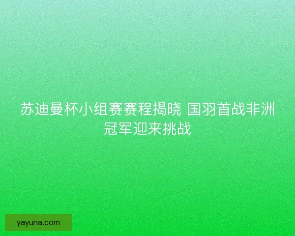 苏迪曼杯小组赛赛程揭晓 国羽首战非洲冠军迎来挑战 苏迪曼杯小组赛赛程揭晓 国羽首战非洲冠军迎来挑战