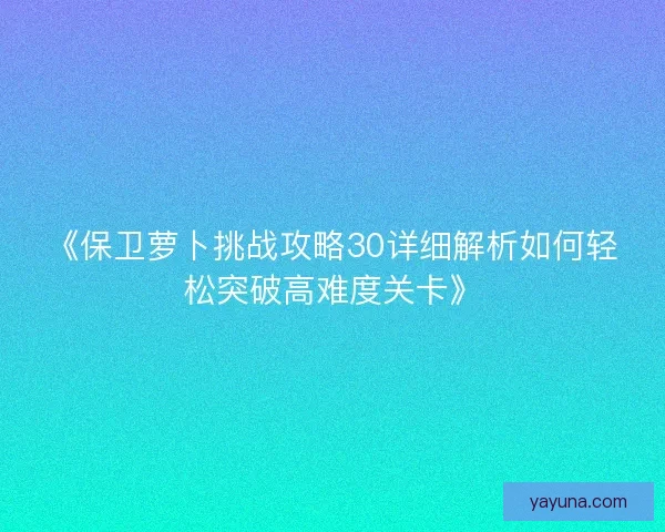 《保卫萝卜挑战攻略30详细解析如何轻松突破高难度关卡》 《保卫萝卜挑战攻略30详细解析如何轻松突破高难度关卡》