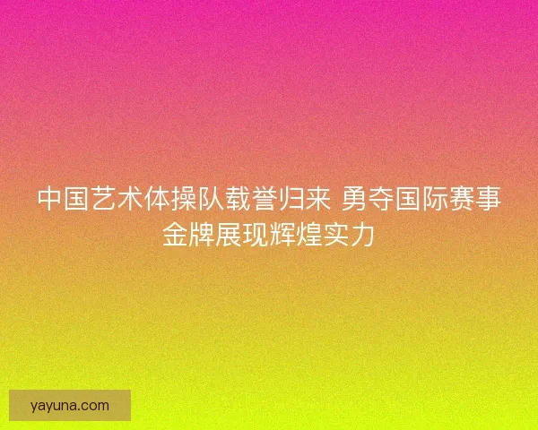 中国艺术体操队载誉归来 勇夺国际赛事金牌展现辉煌实力 中国艺术体操队载誉归来 勇夺国际赛事金牌展现辉煌实力