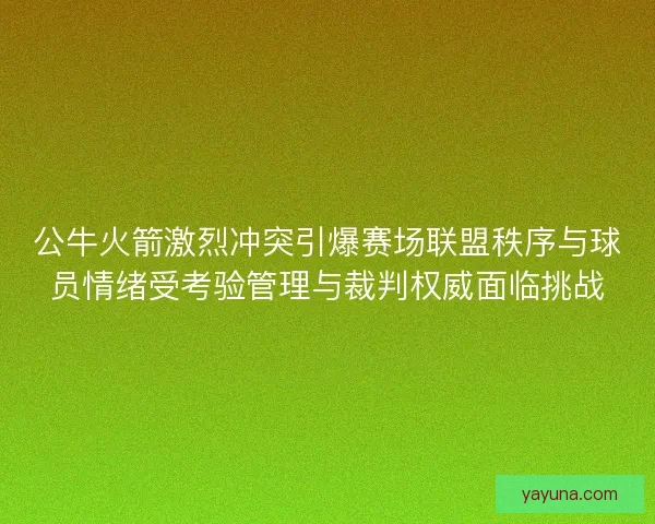 公牛火箭激烈冲突引爆赛场联盟秩序与球员情绪受考验管理与裁判权威面临挑战 公牛火箭激烈冲突引爆赛场联盟秩序与球员情绪受考验管理与裁判权威面临挑战