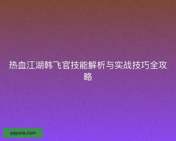 热血江湖韩飞官技能解析与实战技巧全攻略