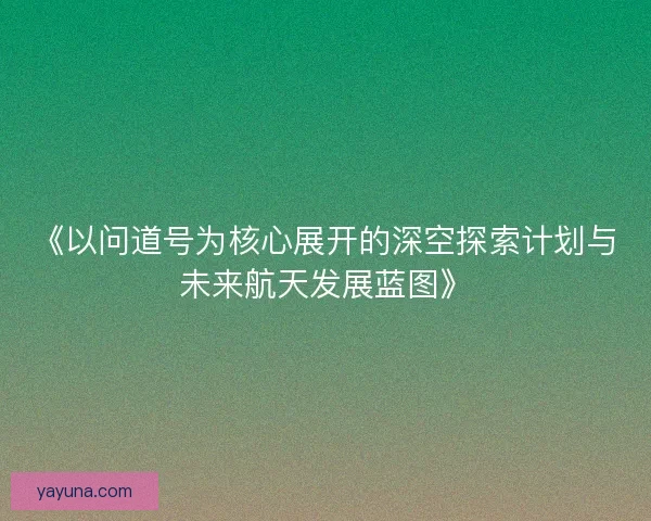 《以问道号为核心展开的深空探索计划与未来航天发展蓝图》 《以问道号为核心展开的深空探索计划与未来航天发展蓝图》