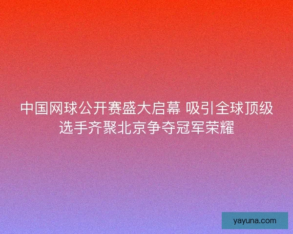 中国网球公开赛盛大启幕 吸引全球顶级选手齐聚北京争夺冠军荣耀 中国网球公开赛盛大启幕 吸引全球顶级选手齐聚北京争夺冠军荣耀