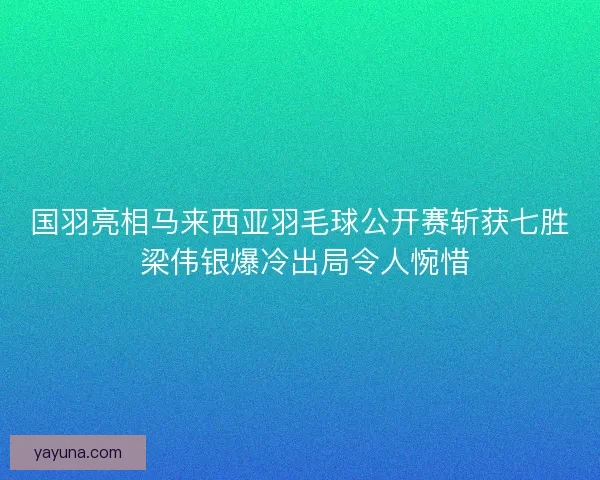 国羽亮相马来西亚羽毛球公开赛斩获七胜 梁伟银爆冷出局令人惋惜 国羽亮相马来西亚羽毛球公开赛斩获七胜 梁伟银爆冷出局令人惋惜