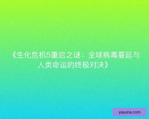 《生化危机5重启之谜:全球病毒蔓延与人类命运的终极对决》 《生化危机5重启之谜:全球病毒蔓延与人类命运的终极对决》
