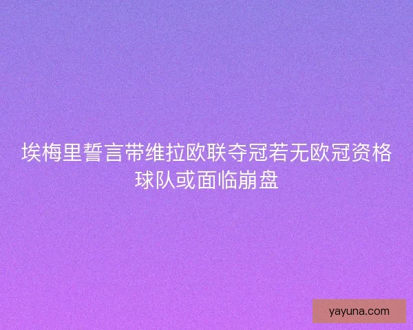埃梅里誓言带维拉欧联夺冠若无欧冠资格球队或面临崩盘 埃梅里誓言带维拉欧联夺冠若无欧冠资格球队或面临崩盘