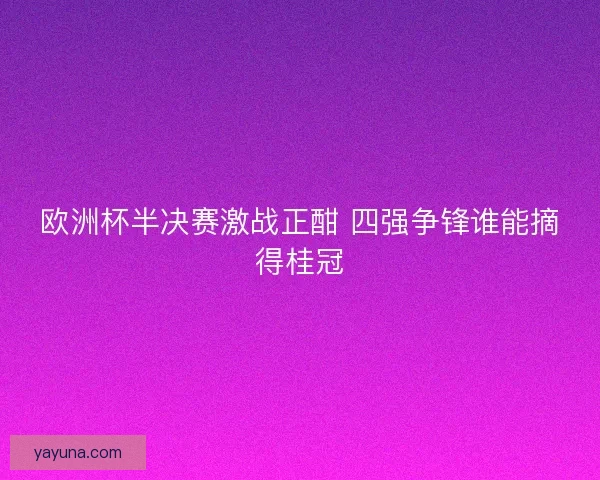 欧洲杯半决赛激战正酣 四强争锋谁能摘得桂冠