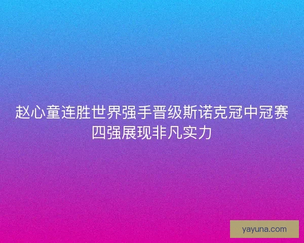 赵心童连胜世界强手晋级斯诺克冠中冠赛四强展现非凡实力